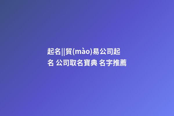 起名||貿(mào)易公司起名 公司取名寶典 名字推薦-第1張-公司起名-玄機派